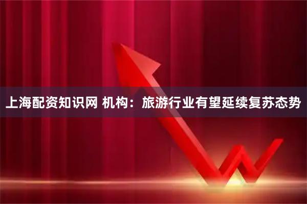 上海配资知识网 机构：旅游行业有望延续复苏态势