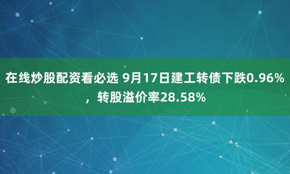 在线炒股配资看必选 9月17日建工转债下跌0.96%，转股溢价率28.58%