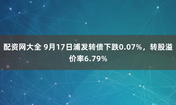 配资网大全 9月17日浦发转债下跌0.07%，转股溢价率6.79%