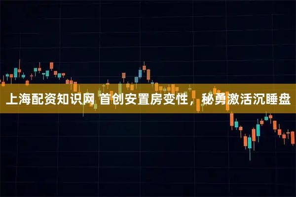 上海配资知识网 首创安置房变性，秘勇激活沉睡盘