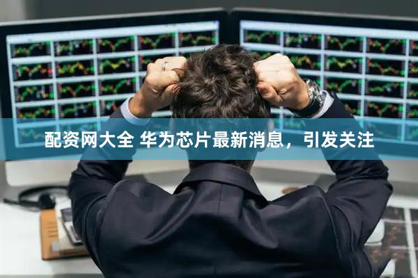 配资网大全 华为芯片最新消息，引发关注