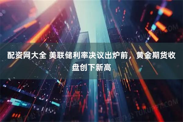 配资网大全 美联储利率决议出炉前，黄金期货收盘创下新高