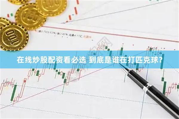在线炒股配资看必选 到底是谁在打匹克球？