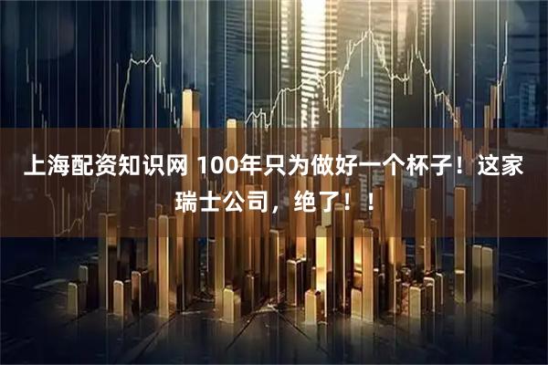 上海配资知识网 100年只为做好一个杯子！这家瑞士公司，绝了！！