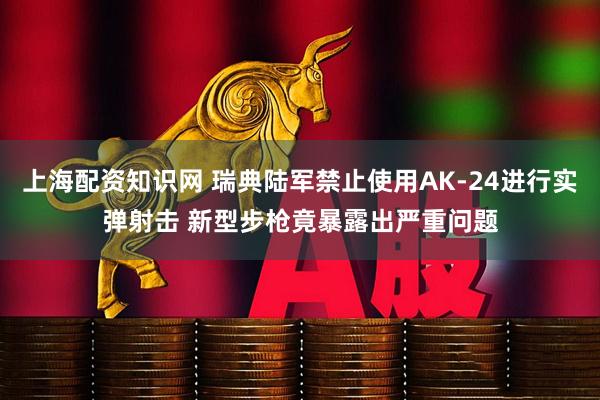 上海配资知识网 瑞典陆军禁止使用AK-24进行实弹射击 新型步枪竟暴露出严重问题