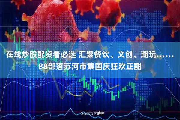 在线炒股配资看必选 汇聚餐饮、文创、潮玩……88部落苏河市集国庆狂欢正酣