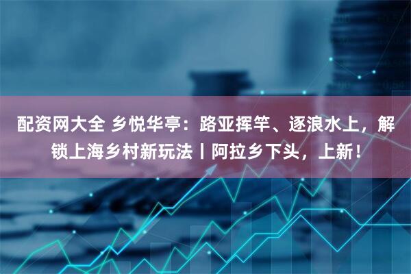 配资网大全 乡悦华亭：路亚挥竿、逐浪水上，解锁上海乡村新玩法丨阿拉乡下头，上新！