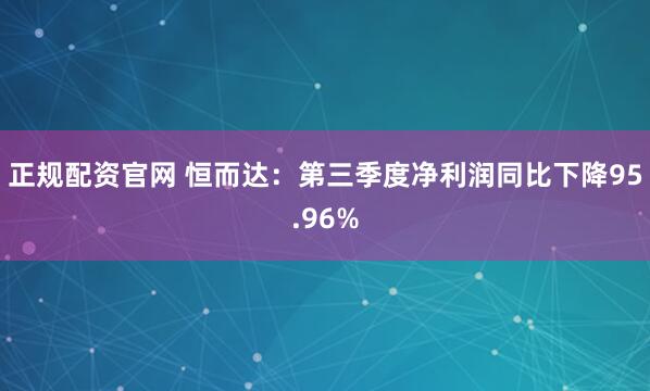 正规配资官网 恒而达：第三季度净利润同比下降95.96%