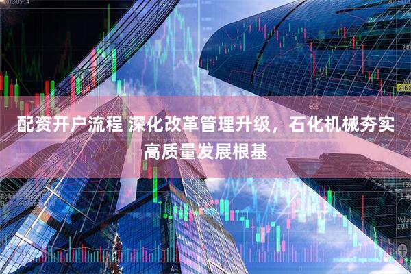 配资开户流程 深化改革管理升级，石化机械夯实高质量发展根基