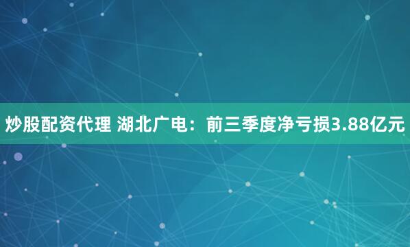 炒股配资代理 湖北广电：前三季度净亏损3.88亿元